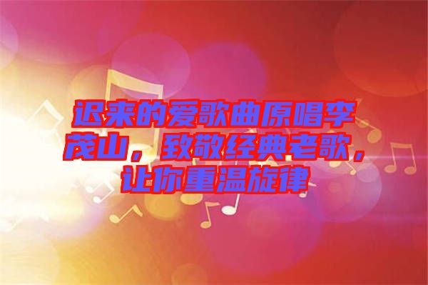 遲來的愛歌曲原唱李茂山，致敬經(jīng)典老歌，讓你重溫旋律