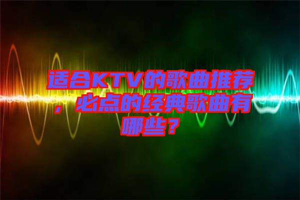 適合KTV的歌曲推薦，必點的經(jīng)典歌曲有哪些？