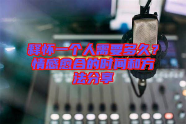 釋懷一個(gè)人需要多久？情感愈合的時(shí)間和方法分享