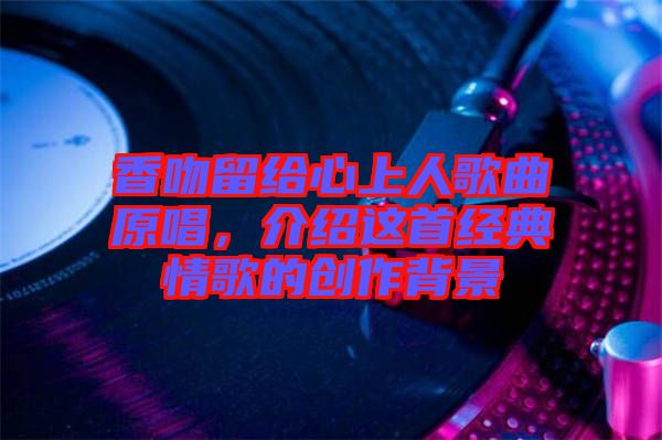 香吻留給心上人歌曲原唱，介紹這首經(jīng)典情歌的創(chuàng)作背景