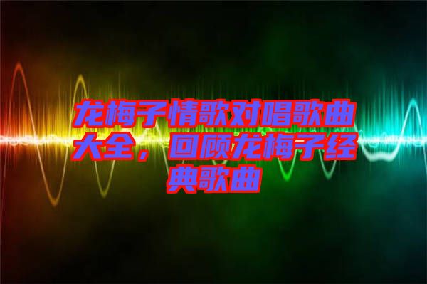 龍梅子情歌對(duì)唱歌曲大全，回顧龍梅子經(jīng)典歌曲