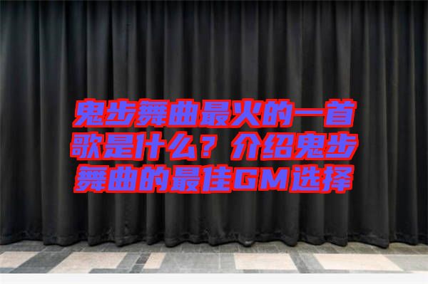 鬼步舞曲最火的一首歌是什么？介紹鬼步舞曲的最佳GM選擇