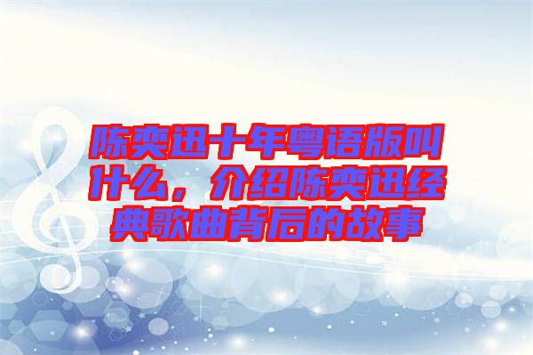 陳奕迅十年粵語版叫什么，介紹陳奕迅經典歌曲背后的故事