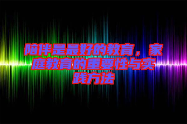 陪伴是最好的教育，家庭教育的重要性與實(shí)踐方法