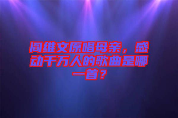 閻維文原唱母親，感動(dòng)千萬人的歌曲是哪一首？