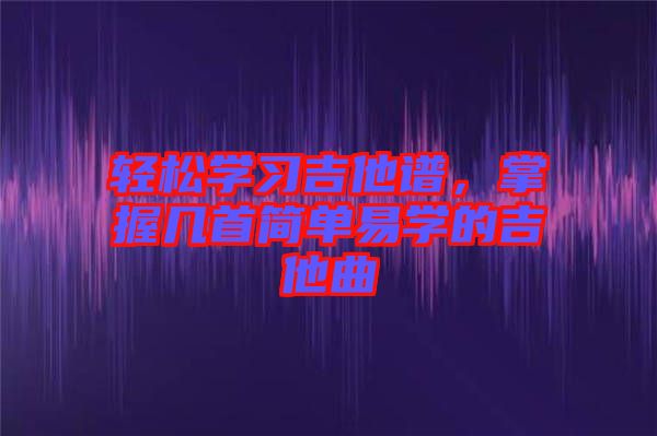 輕松學習吉他譜，掌握幾首簡單易學的吉他曲