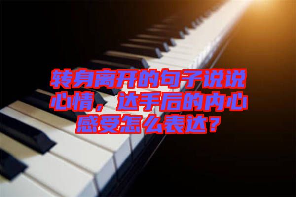 轉(zhuǎn)身離開的句子說說心情，達手后的內(nèi)心感受怎么表達？