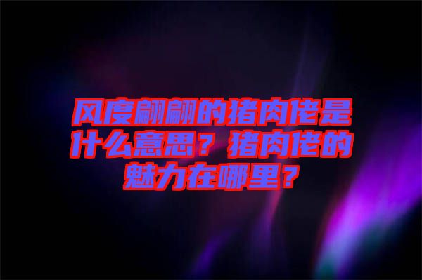 風(fēng)度翩翩的豬肉佬是什么意思？豬肉佬的魅力在哪里？