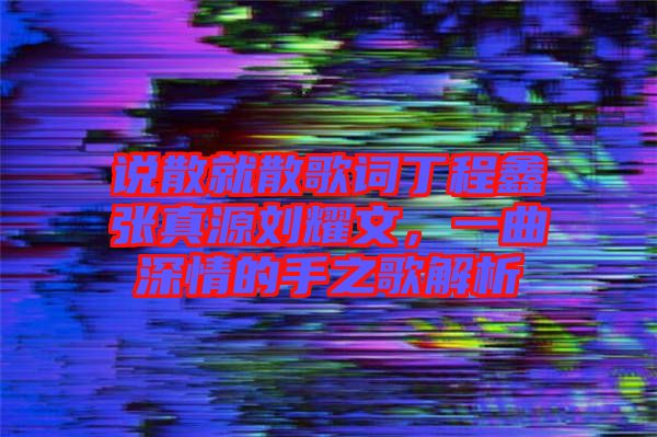 說散就散歌詞丁程鑫張真源劉耀文，一曲深情的手之歌解析