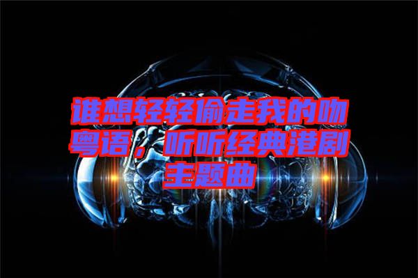 誰想輕輕偷走我的吻粵語，聽聽經(jīng)典港劇主題曲