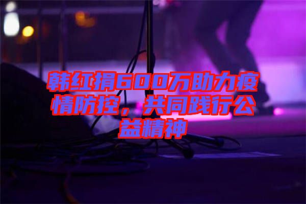 韓紅捐600萬助力疫情防控，共同踐行公益精神