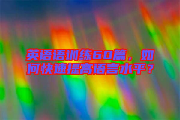 英語語訓練60篇，如何快速提高語言水平？