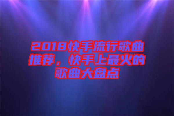 2018快手流行歌曲推薦，快手上最火的歌曲大盤點(diǎn)