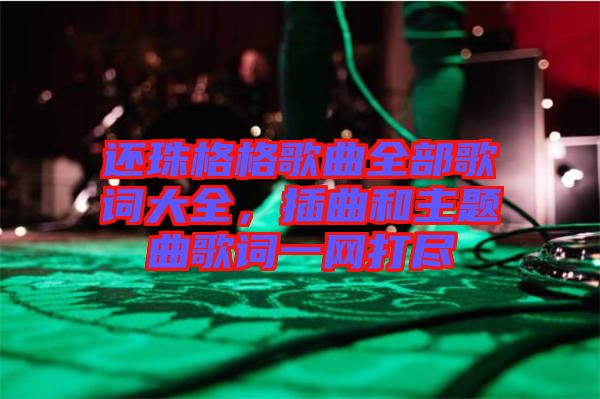 還珠格格歌曲全部歌詞大全，插曲和主題曲歌詞一網(wǎng)打盡