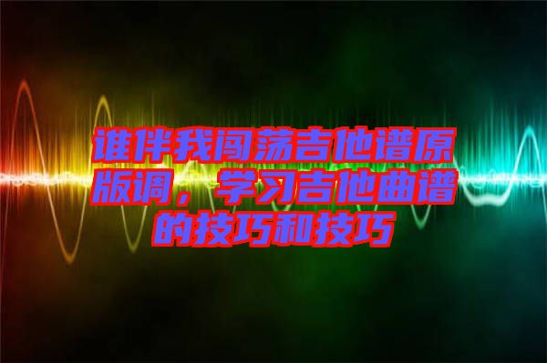 誰伴我闖蕩吉他譜原版調(diào)，學(xué)習(xí)吉他曲譜的技巧和技巧