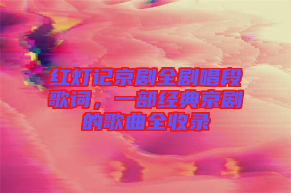 紅燈記京劇全劇唱段歌詞，一部經(jīng)典京劇的歌曲全收錄