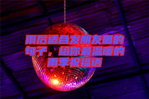 雨后適合發(fā)朋友圈的句子，給你最溫暖的雨季祝福語