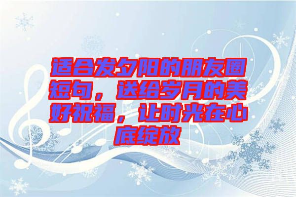 適合發(fā)夕陽(yáng)的朋友圈短句，送給歲月的美好祝福，讓時(shí)光在心底綻放