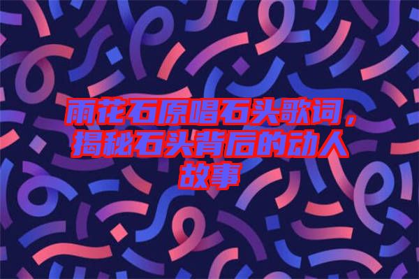 雨花石原唱石頭歌詞，揭秘石頭背后的動(dòng)人故事