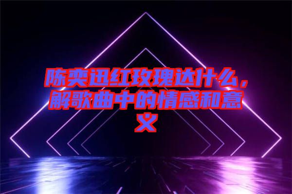 陳奕迅紅玫瑰達(dá)什么，解歌曲中的情感和意義