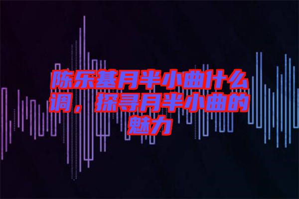 陳樂(lè)基月半小曲什么調(diào)，探尋月半小曲的魅力