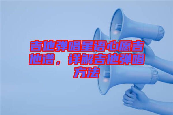 吉他彈唱星語心愿吉他譜，詳解吉他彈唱方法