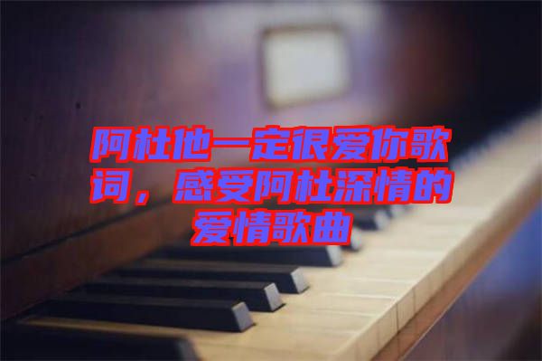 阿杜他一定很愛你歌詞，感受阿杜深情的愛情歌曲