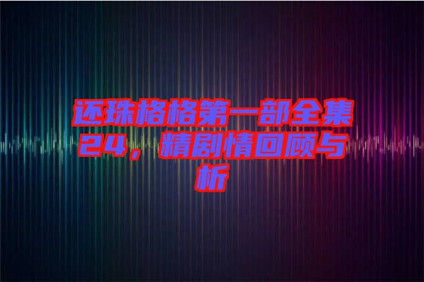 還珠格格第一部全集24，精劇情回顧與析