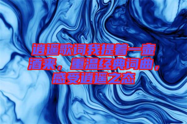 逍遙歌詞我提著一壺酒來，重溫經(jīng)典詞曲，感受逍遙之態(tài)