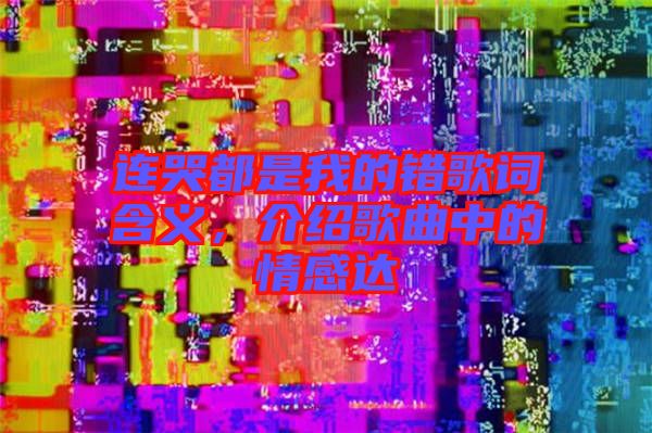 連哭都是我的錯(cuò)歌詞含義，介紹歌曲中的情感達(dá)