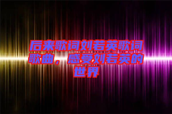 后來(lái)歌詞劉若英歌詞歌曲，感受劉若英的世界