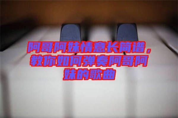 阿哥阿妹情意長簡譜，教你如何彈奏阿哥阿妹的歌曲