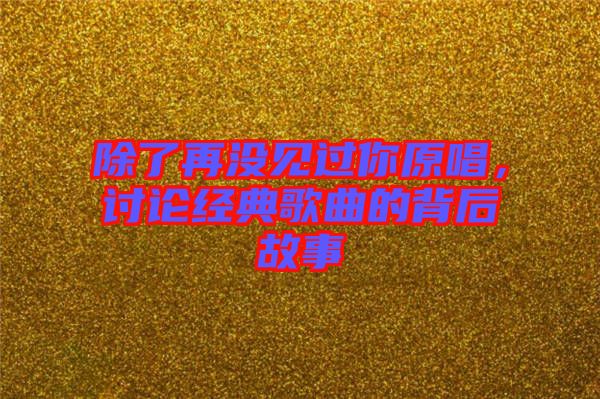 除了再沒見過你原唱，討論經典歌曲的背后故事