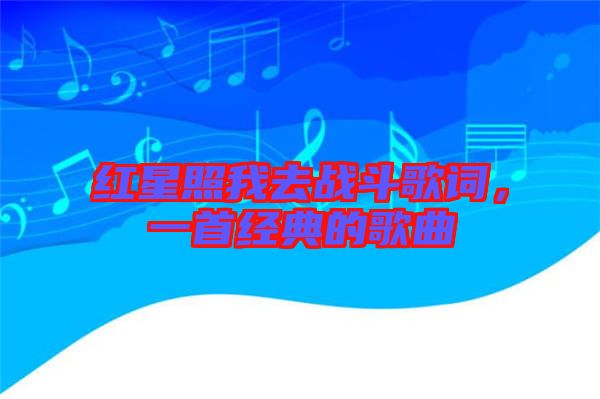 紅星照我去戰(zhàn)斗歌詞，一首經(jīng)典的歌曲