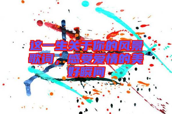 這一生關(guān)于你的風(fēng)景歌詞，感受愛情的美好瞬間