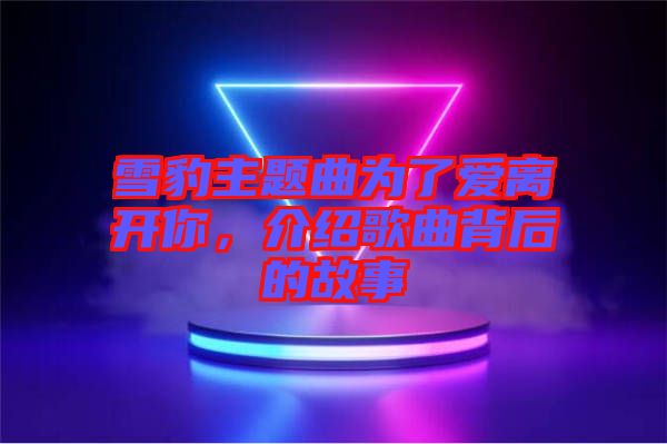 雪豹主題曲為了愛離開你，介紹歌曲背后的故事