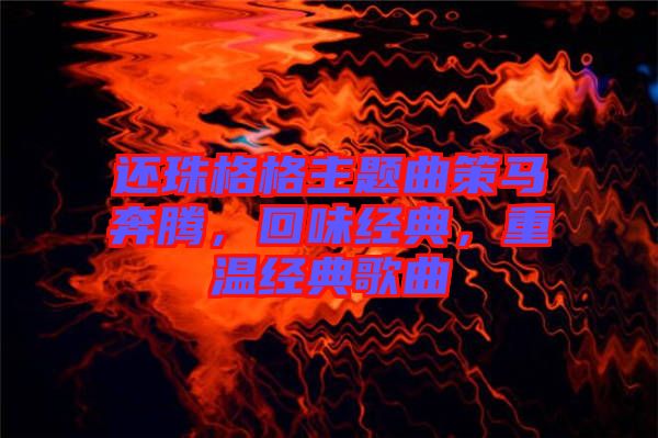 還珠格格主題曲策馬奔騰，回味經(jīng)典，重溫經(jīng)典歌曲