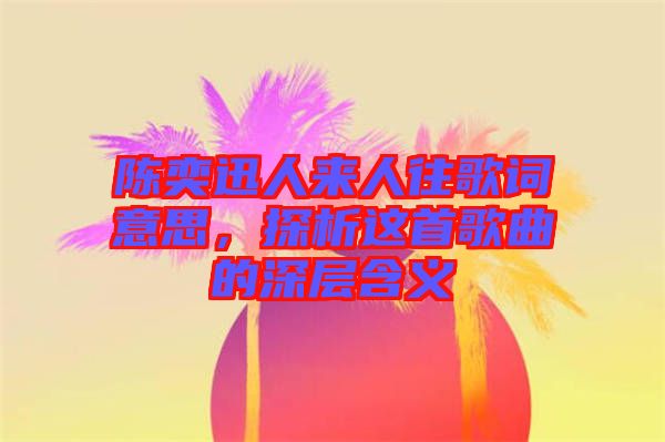 陳奕迅人來(lái)人往歌詞意思，探析這首歌曲的深層含義