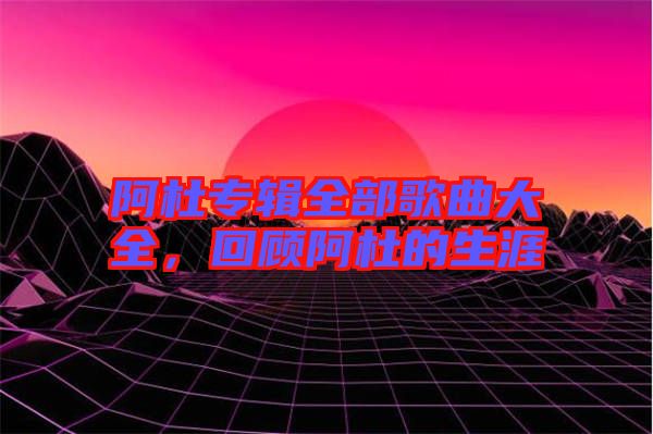 阿杜專輯全部歌曲大全，回顧阿杜的生涯