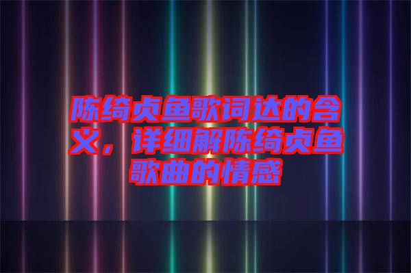 陳綺貞魚歌詞達的含義，詳細解陳綺貞魚歌曲的情感