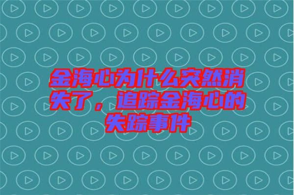 金海心為什么突然消失了，追蹤金海心的失蹤事件