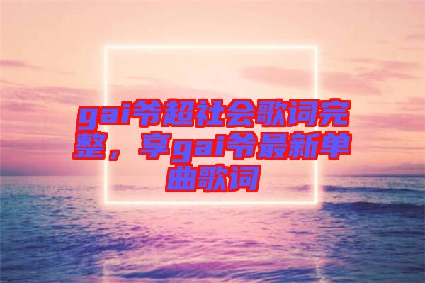 gai爺超社會歌詞完整，享gai爺最新單曲歌詞