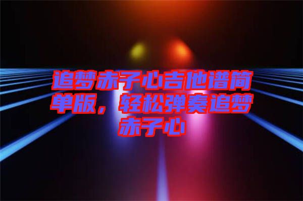 追夢赤子心吉他譜簡單版，輕松彈奏追夢赤子心