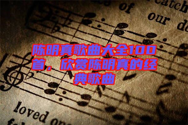 陳明真歌曲大全100首，欣賞陳明真的經(jīng)典歌曲