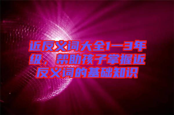 近反義詞大全1一3年級(jí)，幫助孩子掌握近反義詞的基礎(chǔ)知識(shí)